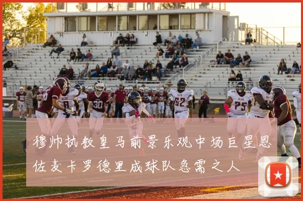 穆帅执教皇马前景乐观中场巨星恩佐麦卡罗德里成球队急需之人