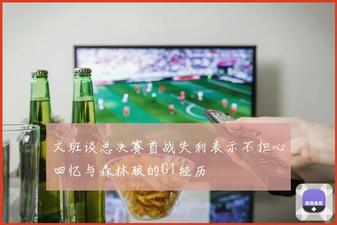文班谈总决赛首战失利表示不担心回忆与森林狼的G1经历