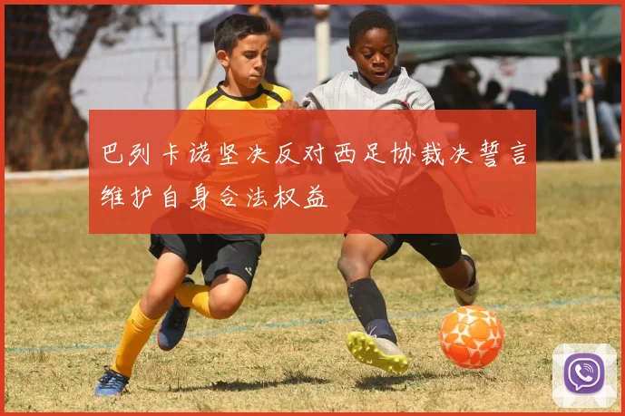 巴列卡诺坚决反对西足协裁决誓言维护自身合法权益
