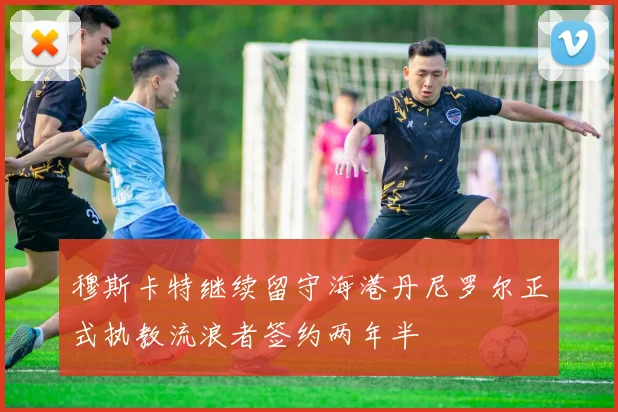 穆斯卡特继续留守海港丹尼罗尔正式执教流浪者签约两年半