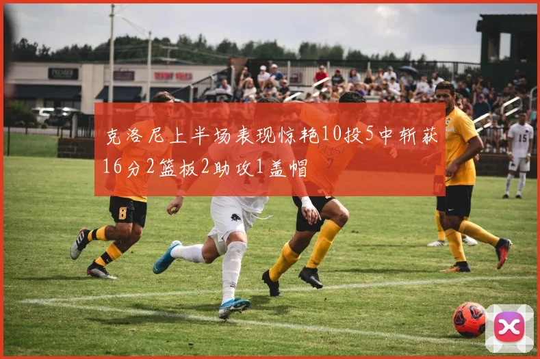克洛尼上半场表现惊艳10投5中斩获16分2篮板2助攻1盖帽