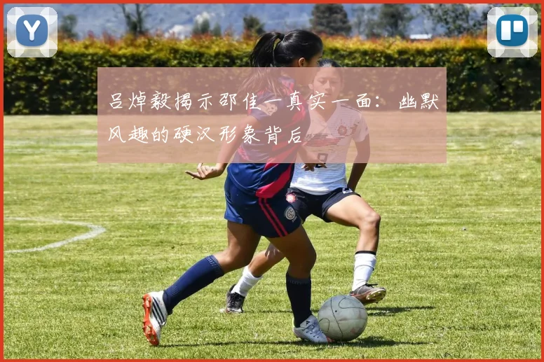 吕焯毅揭示邵佳一真实一面:幽默风趣的硬汉形象背后
