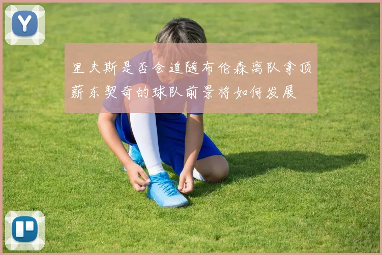 里夫斯是否会追随布伦森离队拿顶薪东契奇的球队前景将如何发展