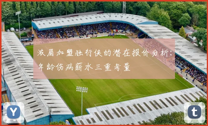 浓眉加盟独行侠的潜在报价分析：年龄伤病薪水三重考量