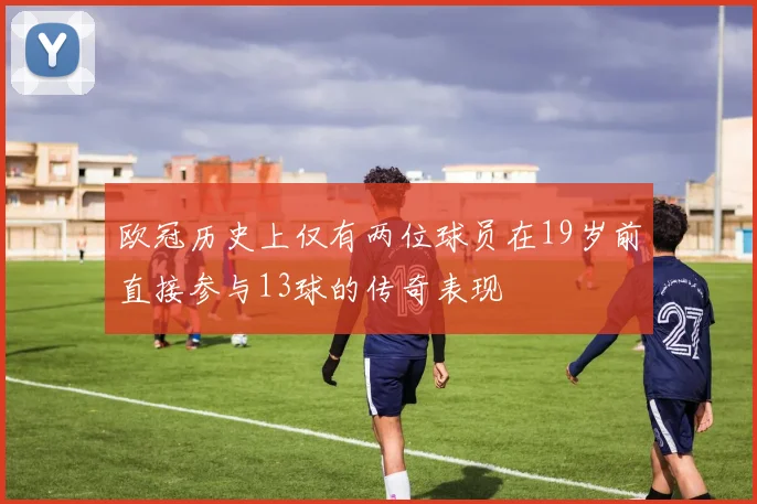 欧冠历史上仅有两位球员在19岁前直接参与13球的传奇表现
