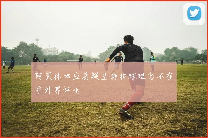 阿莫林回应质疑坚持控球理念不在乎外界评论