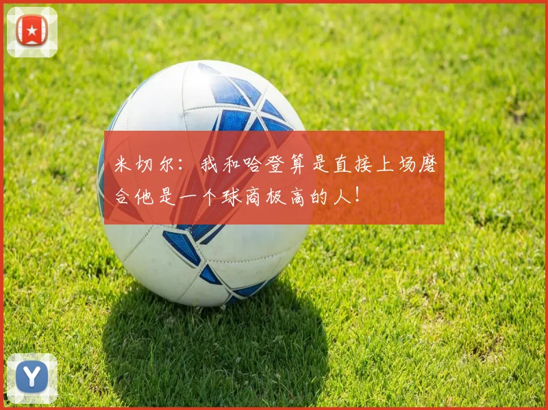 米切尔：我和哈登算是直接上场磨合他是一个球商极高的人！