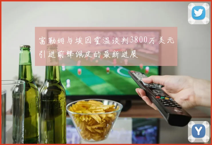 富勒姆与埃因霍温谈判3800万美元引进前锋佩皮的最新进展