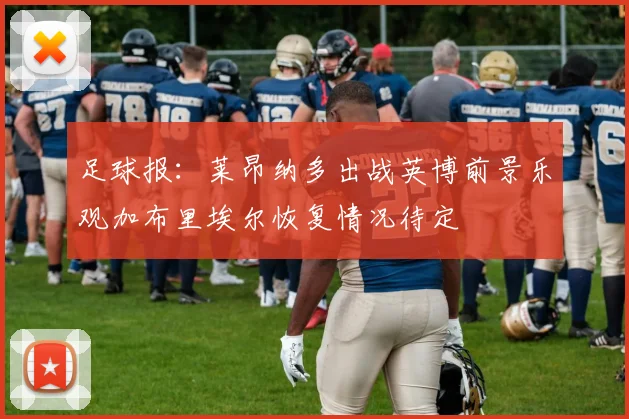 足球报：莱昂纳多出战英博前景乐观加布里埃尔恢复情况待定