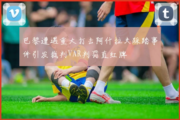巴黎遭遇重大打击阿什拉夫踩踏事件引发裁判VAR判罚直红牌