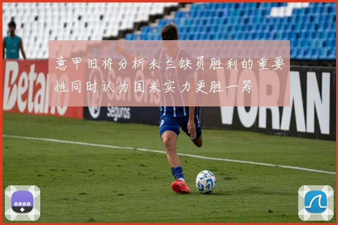意甲旧将分析米兰缺员胜利的重要性同时认为国米实力更胜一筹