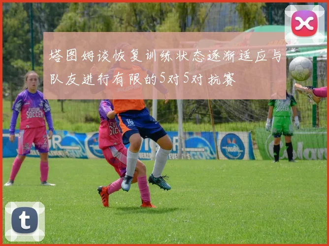 塔图姆谈恢复训练状态逐渐适应与队友进行有限的5对5对抗赛