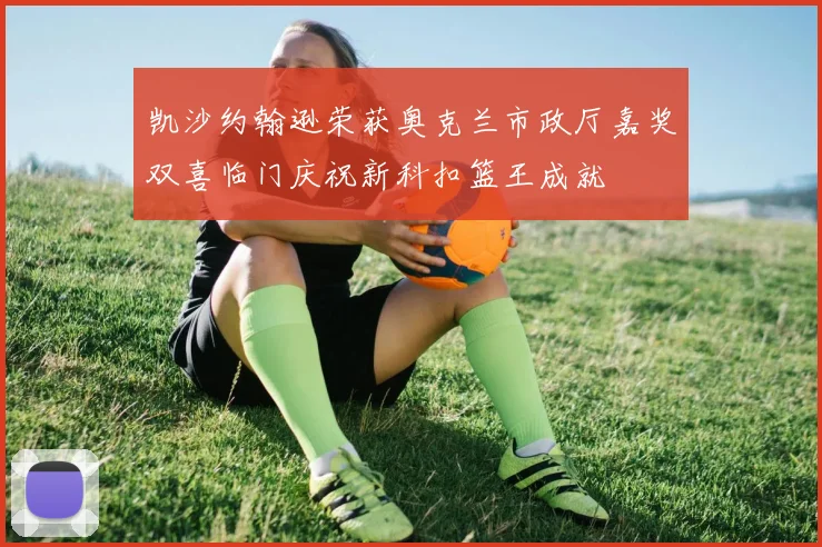 凯沙约翰逊荣获奥克兰市政厅嘉奖双喜临门庆祝新科扣篮王成就