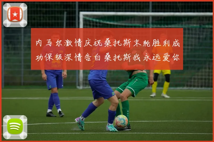 内马尔激情庆祝桑托斯末轮胜利成功保级深情告白桑托斯我永远爱你
