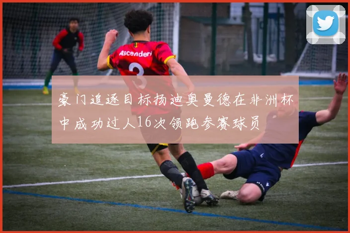 豪门追逐目标扬迪奥曼德在非洲杯中成功过人16次领跑参赛球员