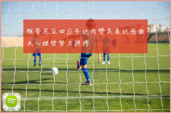 维蒂尼亚回应齐达内赞美表达感激决心继续努力拼搏