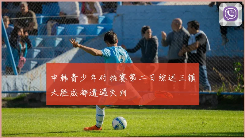 中韩青少年对抗赛第二日综述三镇大胜成都遭遇失利
