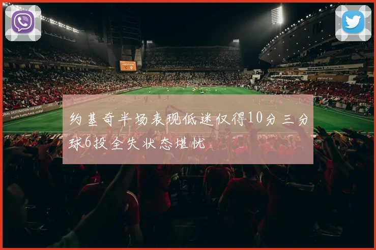约基奇半场表现低迷仅得10分三分球6投全失状态堪忧