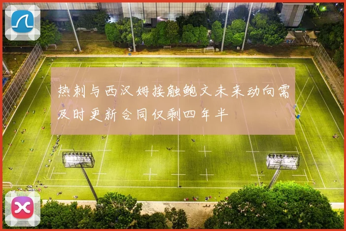 热刺与西汉姆接触鲍文未来动向需及时更新合同仅剩四年半