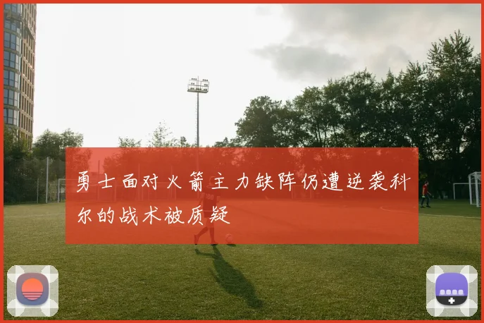 勇士面对火箭主力缺阵仍遭逆袭科尔的战术被质疑