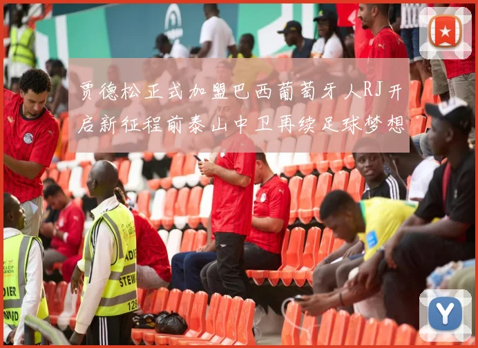 贾德松正式加盟巴西葡萄牙人RJ开启新征程前泰山中卫再续足球梦想