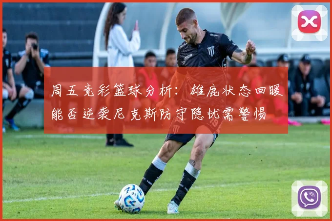 周五竞彩篮球分析:雄鹿状态回暖能否逆袭尼克斯防守隐忧需警惕