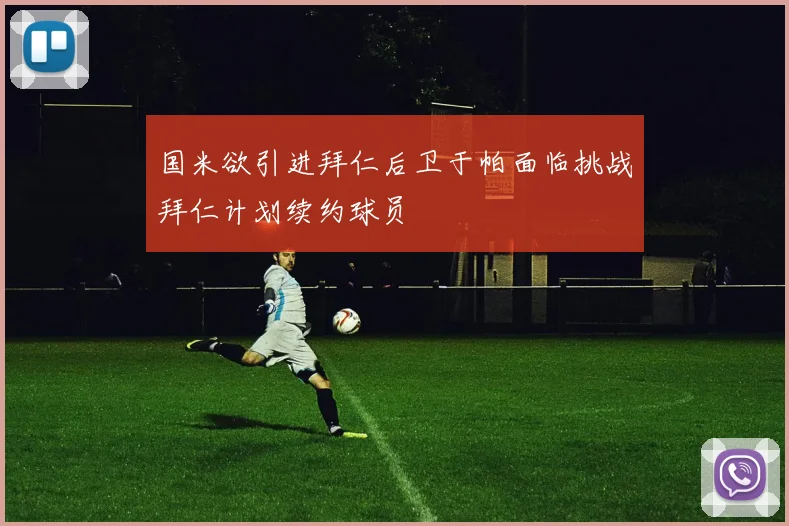 国米欲引进拜仁后卫于帕面临挑战拜仁计划续约球员