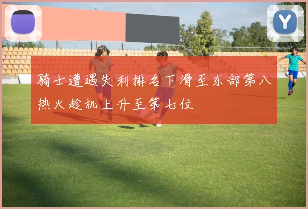 骑士遭遇失利排名下滑至东部第八热火趁机上升至第七位