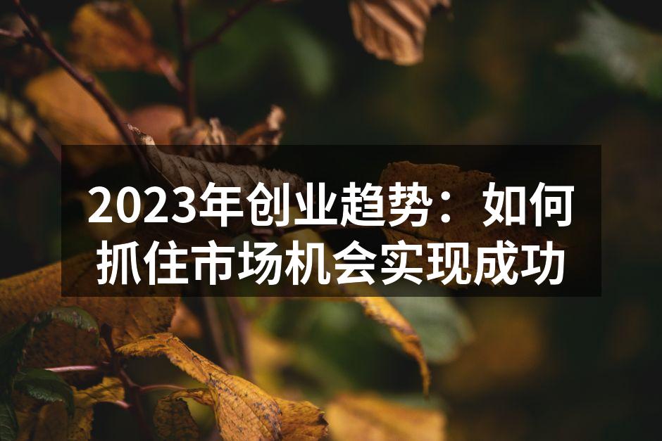 2023年创业趋势：如何抓住市场机会实现成功