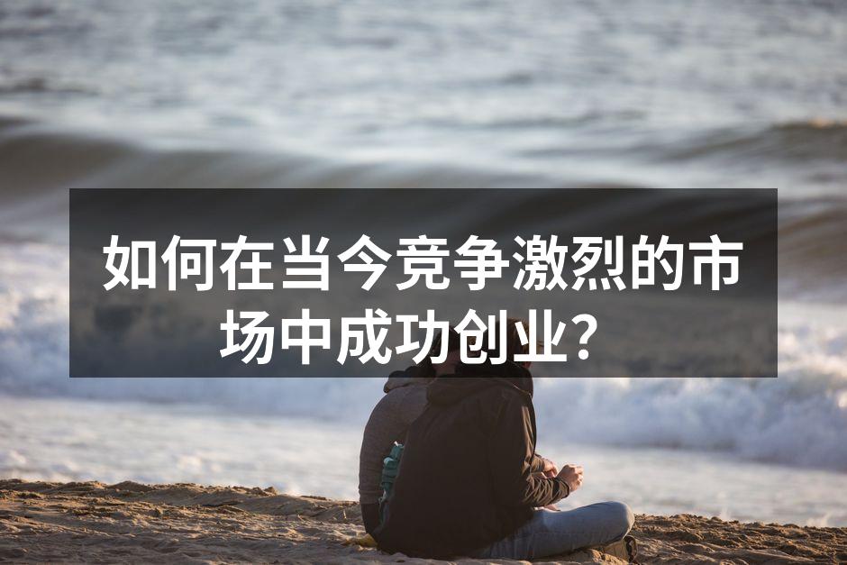 如何在当今竞争激烈的市场中成功创业？