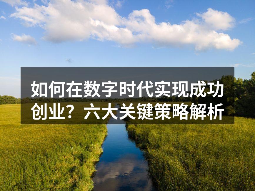 如何在数字时代实现成功创业？六大关键策略解析